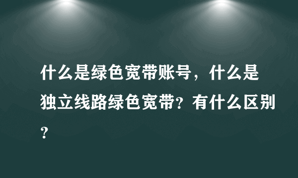 什么是绿色宽带账号，什么是独立线路绿色宽带？有什么区别？