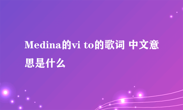 Medina的vi to的歌词 中文意思是什么