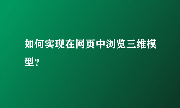 如何实现在网页中浏览三维模型？