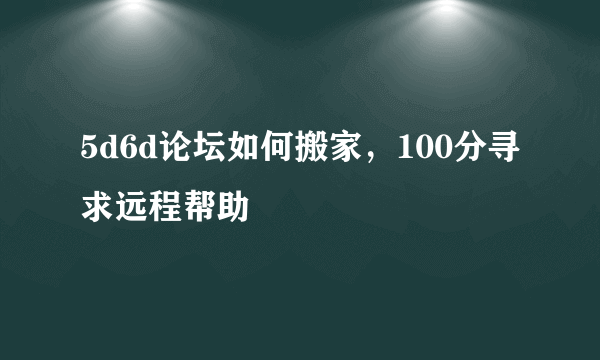 5d6d论坛如何搬家，100分寻求远程帮助