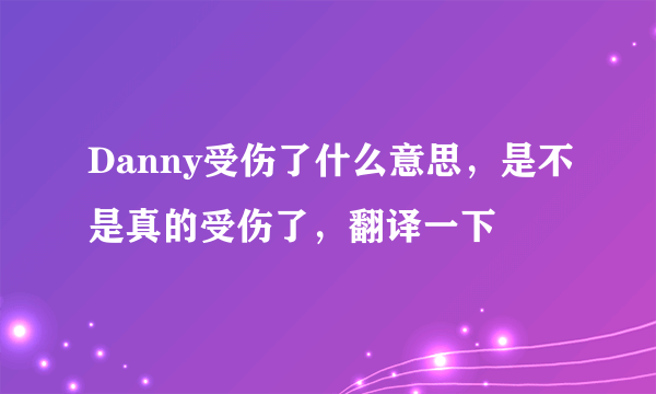 Danny受伤了什么意思，是不是真的受伤了，翻译一下