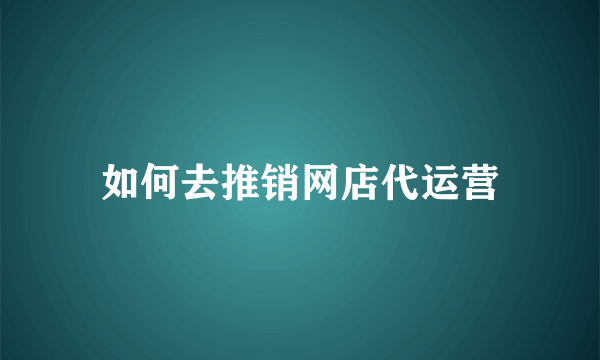 如何去推销网店代运营