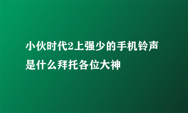 小伙时代2上强少的手机铃声是什么拜托各位大神