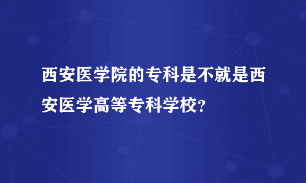 西安医学院的专科是不就是西安医学高等专科学校？