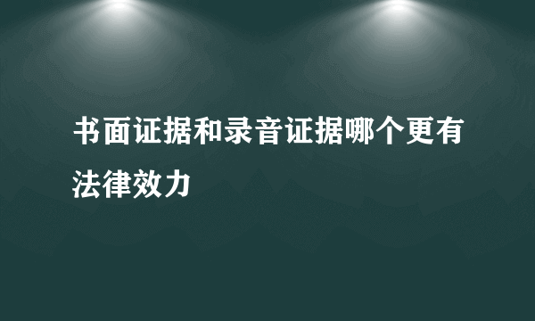 书面证据和录音证据哪个更有法律效力