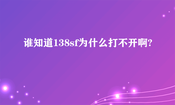 谁知道138sf为什么打不开啊?