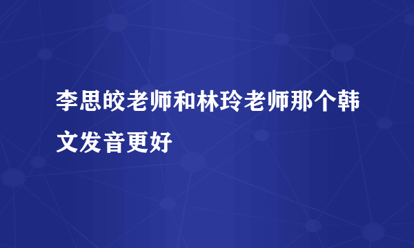 李思皎老师和林玲老师那个韩文发音更好