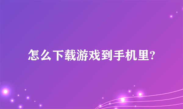 怎么下载游戏到手机里?