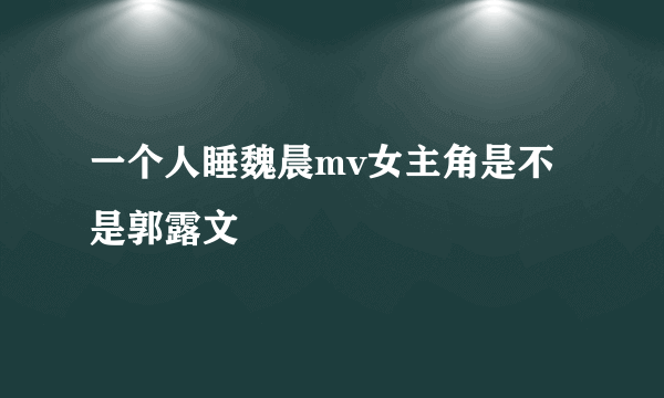 一个人睡魏晨mv女主角是不是郭露文