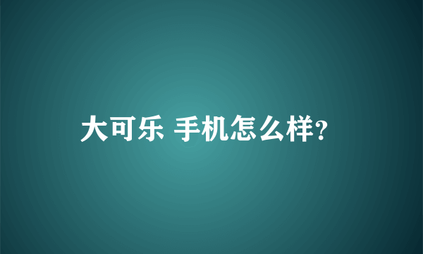 大可乐 手机怎么样？