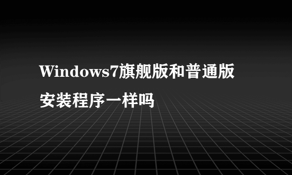 Windows7旗舰版和普通版 安装程序一样吗