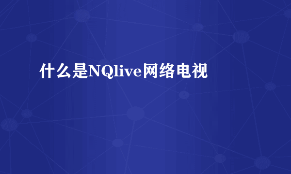 什么是NQlive网络电视