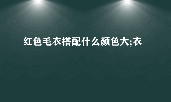 红色毛衣搭配什么颜色大;衣