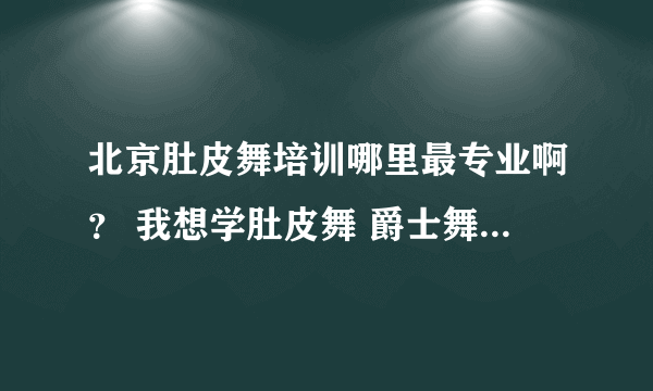 北京肚皮舞培训哪里最专业啊？ 我想学肚皮舞 爵士舞 风情拉丁舞 但是不知道哪里有这三项的培训啊？