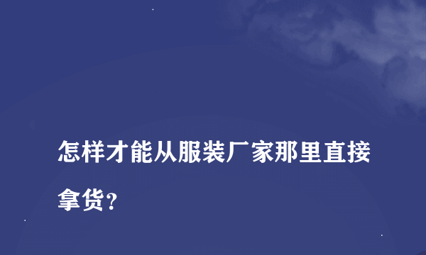 
怎样才能从服装厂家那里直接拿货？
