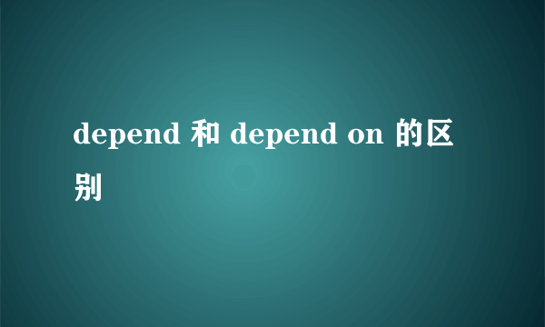 depend 和 depend on 的区别