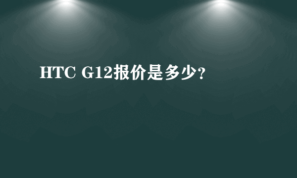 HTC G12报价是多少？