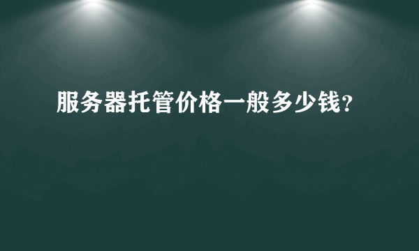 服务器托管价格一般多少钱？