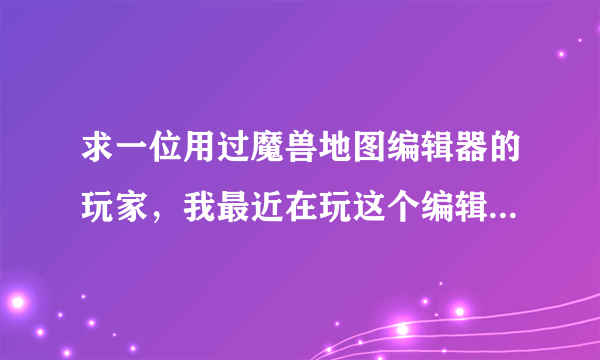 求一位用过魔兽地图编辑器的玩家，我最近在玩这个编辑器，遇到了不少麻烦。麻烦会用的（哪怕是玩过一点点