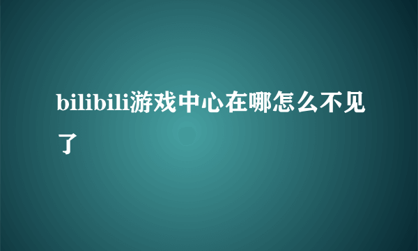 bilibili游戏中心在哪怎么不见了