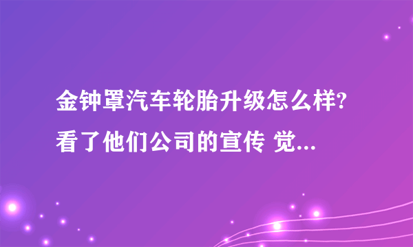 金钟罩汽车轮胎升级怎么样? 看了他们公司的宣传 觉得不错！