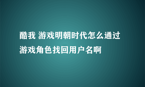 酷我 游戏明朝时代怎么通过游戏角色找回用户名啊