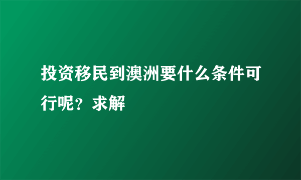 投资移民到澳洲要什么条件可行呢？求解