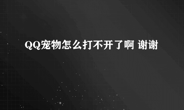 QQ宠物怎么打不开了啊 谢谢