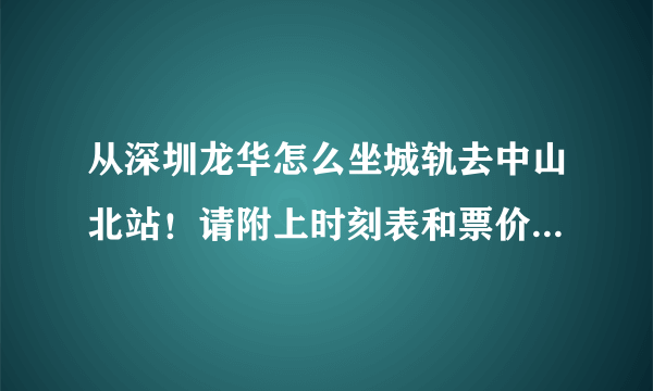 从深圳龙华怎么坐城轨去中山北站！请附上时刻表和票价！谢谢！