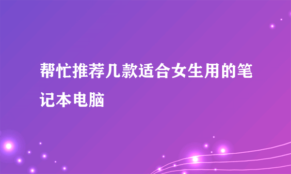 帮忙推荐几款适合女生用的笔记本电脑