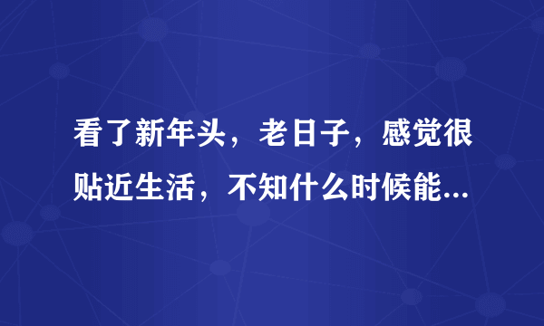 看了新年头，老日子，感觉很贴近生活，不知什么时候能真正看到它，知道说下