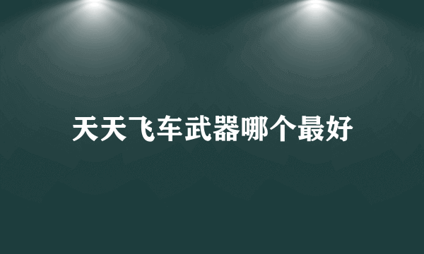 天天飞车武器哪个最好