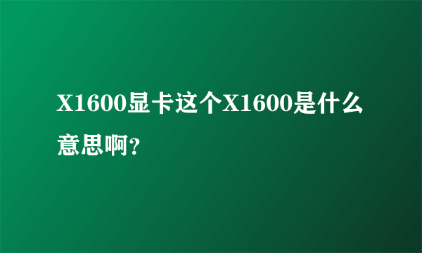 X1600显卡这个X1600是什么意思啊？