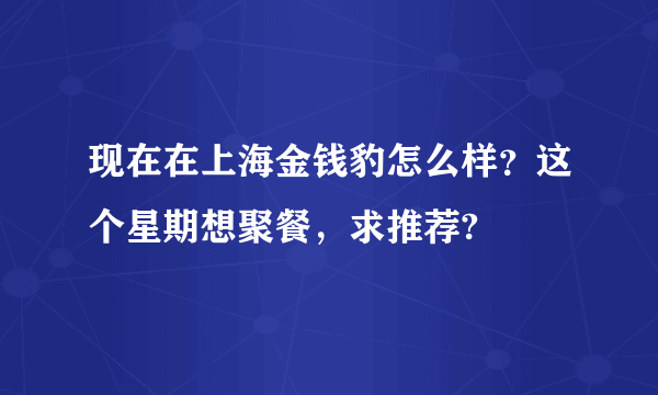 现在在上海金钱豹怎么样？这个星期想聚餐，求推荐?