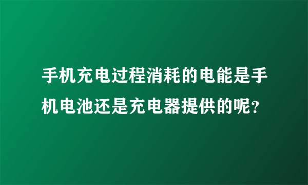 手机充电过程消耗的电能是手机电池还是充电器提供的呢？