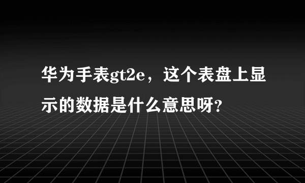 华为手表gt2e，这个表盘上显示的数据是什么意思呀？