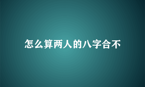 怎么算两人的八字合不