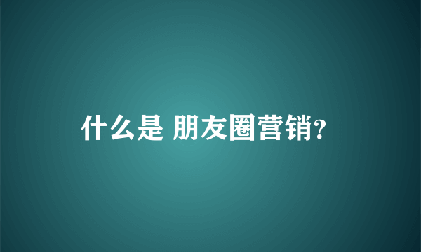 什么是 朋友圈营销？