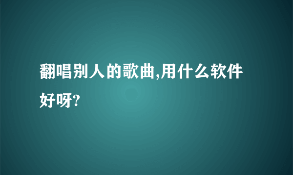 翻唱别人的歌曲,用什么软件好呀?