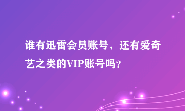 谁有迅雷会员账号，还有爱奇艺之类的VIP账号吗？