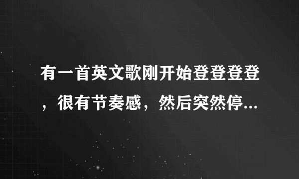 有一首英文歌刚开始登登登登，很有节奏感，然后突然停顿几秒，还有嗷