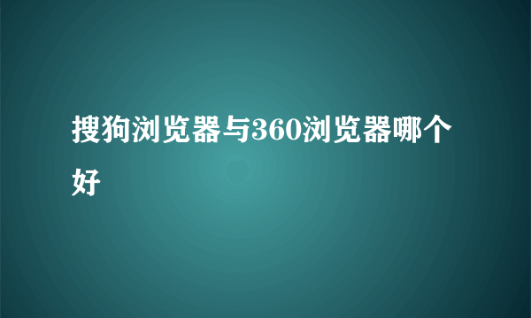 搜狗浏览器与360浏览器哪个好