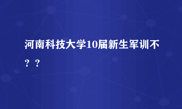 河南科技大学10届新生军训不？？