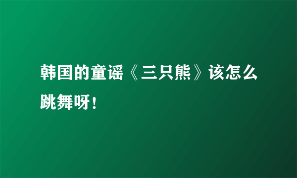 韩国的童谣《三只熊》该怎么跳舞呀！