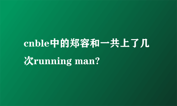 cnble中的郑容和一共上了几次running man?