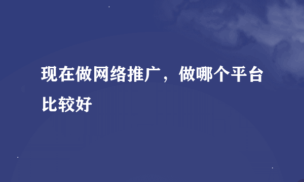 现在做网络推广，做哪个平台比较好