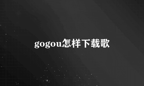 gogou怎样下载歌