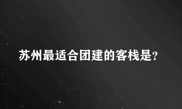 苏州最适合团建的客栈是？