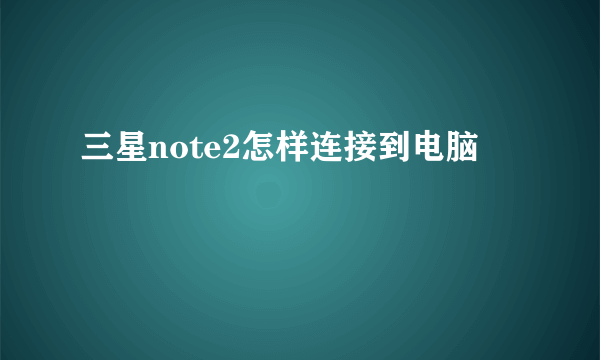 三星note2怎样连接到电脑