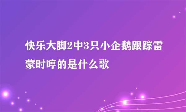 快乐大脚2中3只小企鹅跟踪雷蒙时哼的是什么歌